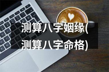 测算八字姻缘(测算八字命格)