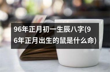 96年正月初一生辰八字(96年正月出生的鼠是什么命)