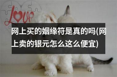 <h3>网上买的姻缘符是真的吗(网上卖的银元怎么这么便宜)