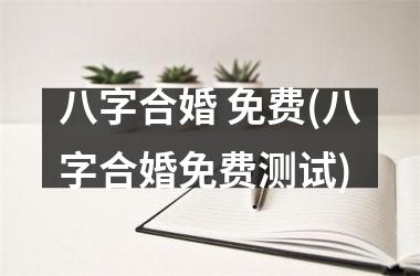 八字合婚 免费(八字合婚免费测试)