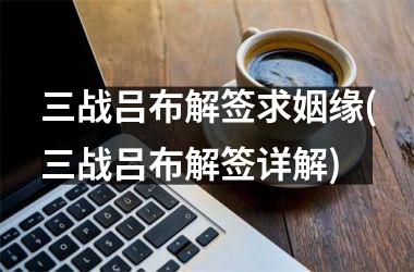 <h3>三战吕布解签求姻缘(三战吕布解签详解)