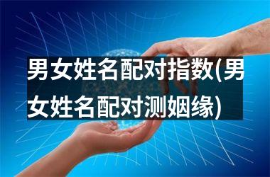 男女姓名配对指数(男女姓名配对测姻缘)