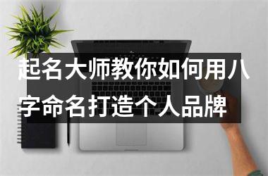 起名大师教你如何用八字命名打造个人品牌