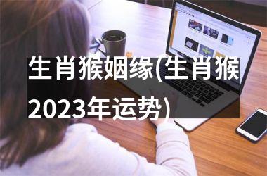<h3>生肖猴姻缘(生肖猴2025年运势)