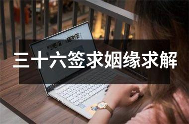 <h3>三十六签求姻缘求解