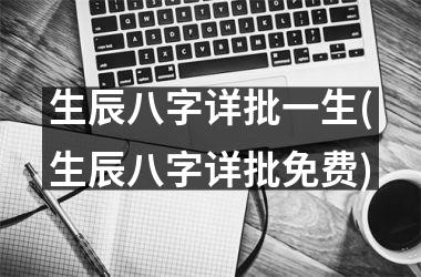 <h3>生辰八字详批一生(生辰八字详批免费)