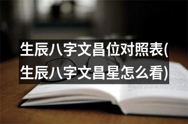 <h3>生辰八字文昌位对照表(生辰八字文昌星怎么看)