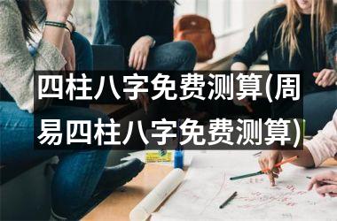 <h3>四柱八字免费测算(周易四柱八字免费测算)