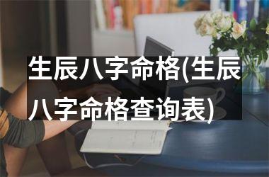 <h3>生辰八字命格(生辰八字命格查询表)