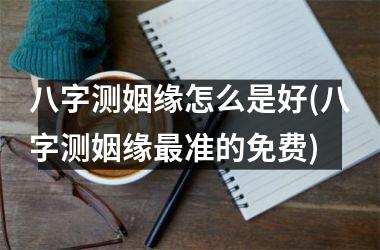 <h3>八字测姻缘怎么是好(八字测姻缘准的免费)