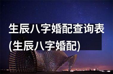 生辰八字婚配查询表(生辰八字婚配)