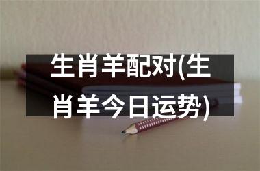 <h3>生肖羊配对(生肖羊今日运势)