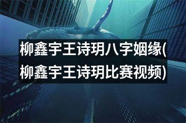 柳鑫宇王诗玥八字姻缘(柳鑫宇王诗玥比赛)