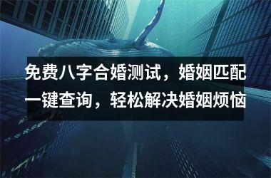 <h3>免费八字合婚测试，婚姻匹配一键查询，轻松解决婚姻烦恼