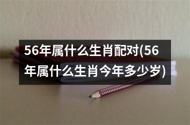 <h3>56年属什么生肖配对(56年属什么生肖今年多少岁)