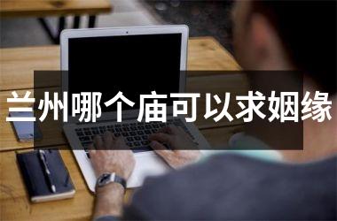 <h3>兰州哪个庙可以求姻缘