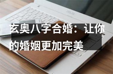 <h3>玄奥八字合婚：让你的婚姻更加完美