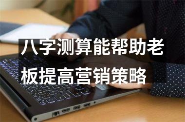 八字测算能帮助老板提高营销策略