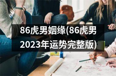 <h3>86虎男姻缘(86虎男2025年运势完整版)