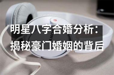 明星八字合婚分析：揭秘豪门婚姻的背后