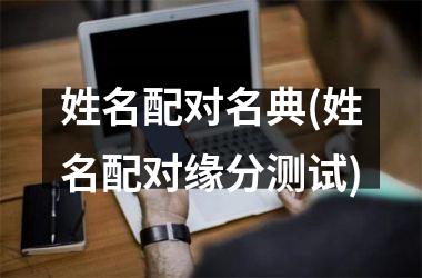<h3>姓名配对名典(姓名配对缘分测试)