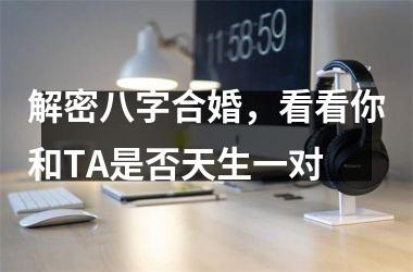 <h3>解密八字合婚，看看你和TA是否天生一对