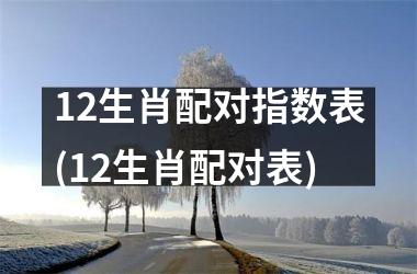 <h3>12生肖配对指数表(12生肖配对表)