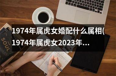 <h3>1974年属虎女婚配什么属相(1974年属虎女2025年运势 麦玲玲)