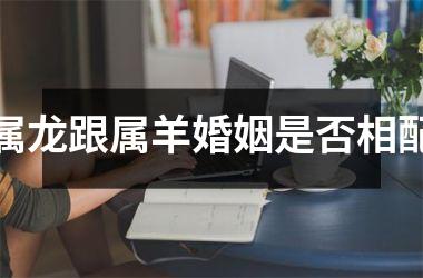 <h3>属龙跟属羊婚姻是否相配