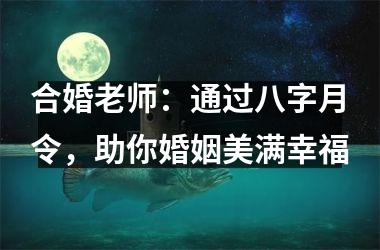 <h3>合婚老师：通过八字月令，助你婚姻美满幸福