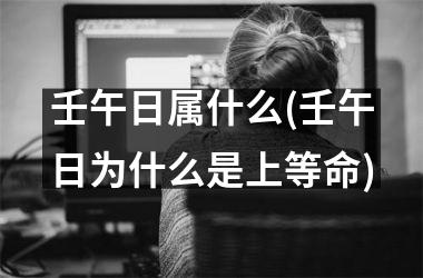 <h3>壬午日属什么(壬午日为什么是上等命)