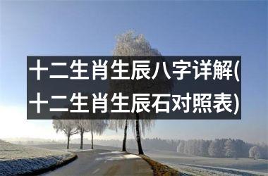 <h3>十二生肖生辰八字详解(十二生肖生辰石对照表)