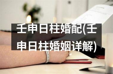 <h3>壬申日柱婚配(壬申日柱婚姻详解)