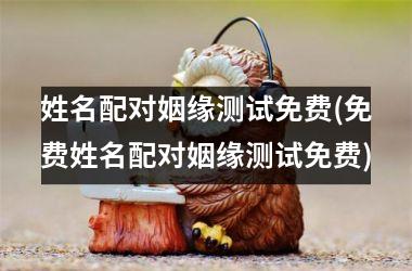 姓名配对姻缘测试免费(免费姓名配对姻缘测试免费)