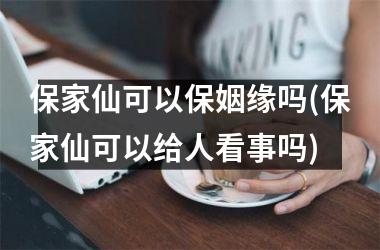 <h3>保家仙可以保姻缘吗(保家仙可以给人看事吗)