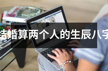 结婚算两个人的生辰八字