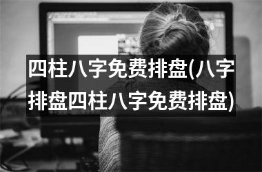 <h3>四柱八字免费排盘(八字排盘四柱八字免费排盘)