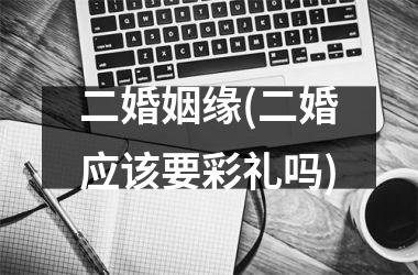 <h3>二婚姻缘(二婚应该要彩礼吗)
