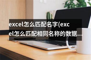 <h3>excel怎么匹配名字(excel怎么匹配相同名称的数据到另一个)