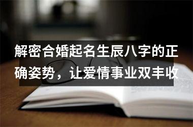 <h3>解密合婚起名生辰八字的正确姿势，让爱情事业双丰收