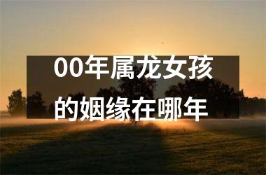 <h3>00年属龙女孩的姻缘在哪年
