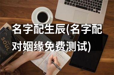 名字配生辰(名字配对姻缘免费测试)