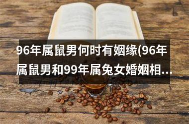 96年属鼠男何时有姻缘(96年属鼠男和99年属兔女婚姻相配吗)