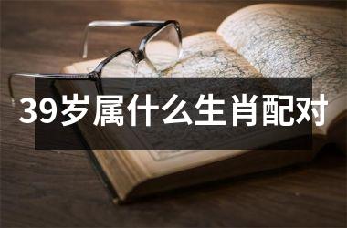 <h3>39岁属什么生肖配对