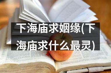 下海庙求姻缘(下海庙求什么灵)