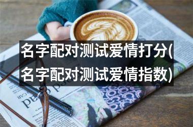 <h3>名字配对测试爱情打分(名字配对测试爱情指数)