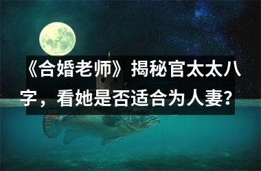 <h3>《合婚老师》揭秘官太太八字，看她是否适合为人妻？