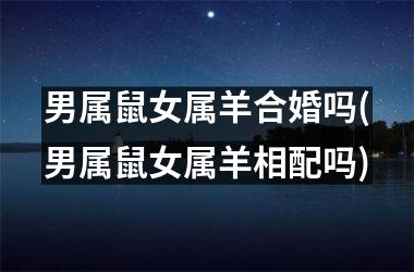 <h3>男属鼠女属羊合婚吗(男属鼠女属羊相配吗)
