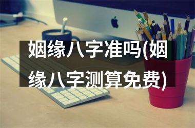 <h3>姻缘八字准吗(姻缘八字测算免费)