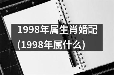 <h3>1998年属生肖婚配(1998年属什么)